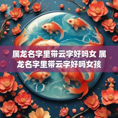 属龙名字里带云字好吗女 属龙名字里带云字好吗女孩