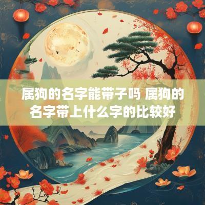 属狗的名字能带子吗 属狗的名字带上什么字的比较好