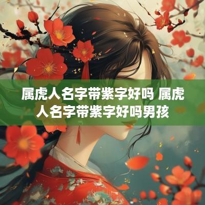 属虎人名字带紫字好吗 属虎人名字带紫字好吗男孩