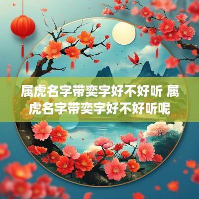 属虎名字带奕字好不好听 属虎名字带奕字好不好听呢
