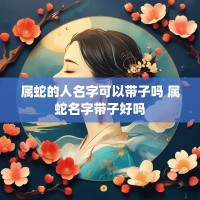 属蛇的人名字可以带子吗 属蛇名字带子好吗