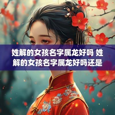 姓解的女孩名字属龙好吗 姓解的女孩名字属龙好吗还是属兔