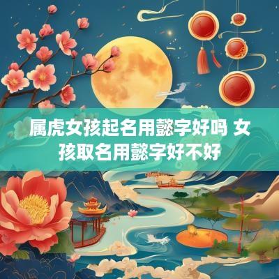 属虎女孩起名用懿字好吗 女孩取名用懿字好不好