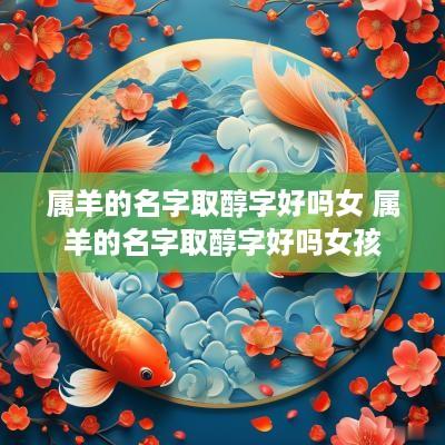 属羊的名字取醇字好吗女 属羊的名字取醇字好吗女孩