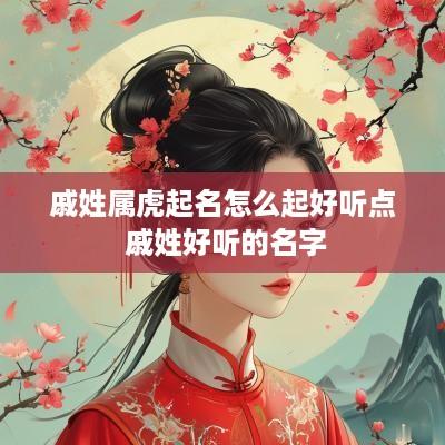 戚姓属虎起名怎么起好听点 戚姓好听的名字