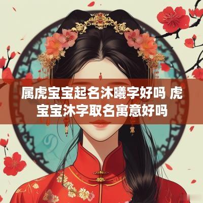 属虎宝宝起名沐曦字好吗 虎宝宝沐字取名寓意好吗