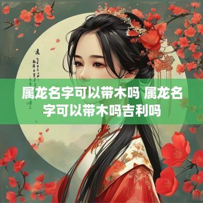 属龙名字可以带木吗 属龙名字可以带木吗吉利吗