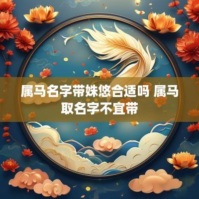 属马名字带姝悠合适吗 属马取名字不宜带