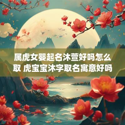 属虎女婴起名沐萱好吗怎么取 虎宝宝沐字取名寓意好吗