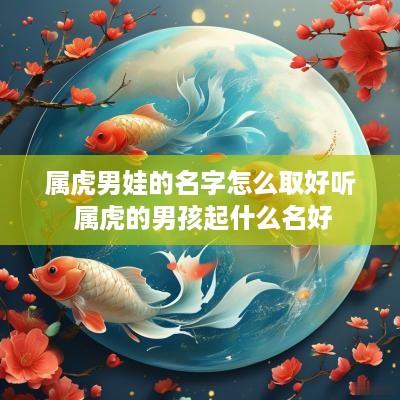 属虎男娃的名字怎么取好听 属虎的男孩起什么名好