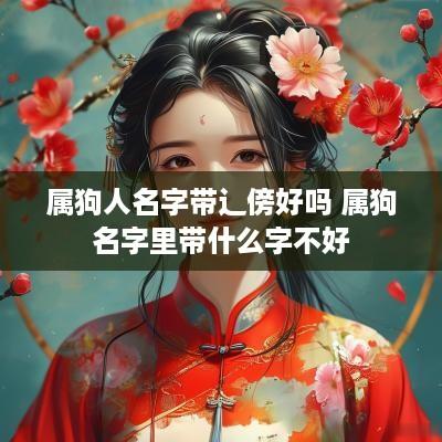 属狗人名字带辶傍好吗 属狗名字里带什么字不好