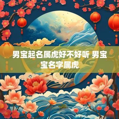 男宝起名属虎好不好听 男宝宝名字属虎