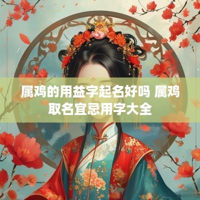 属鸡的用益字起名好吗 属鸡取名宜忌用字大全