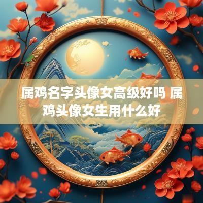 属鸡名字头像女高级好吗 属鸡头像女生用什么好