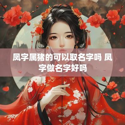 凤字属猪的可以取名字吗 凤字做名字好吗