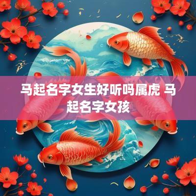 马起名字女生好听吗属虎 马起名字女孩