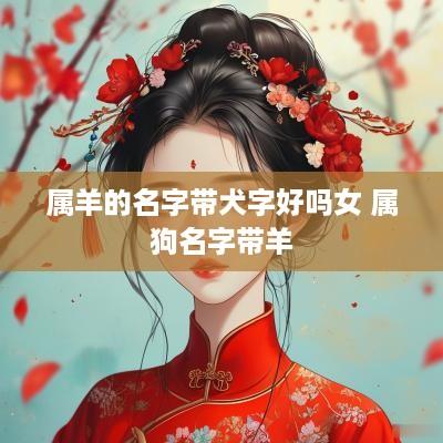 属羊的名字带犬字好吗女 属狗名字带羊