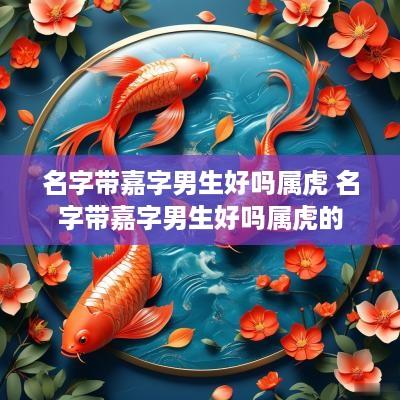 名字带嘉字男生好吗属虎 名字带嘉字男生好吗属虎的