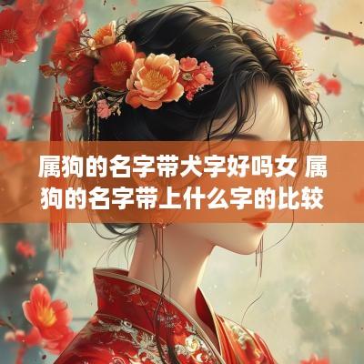 属狗的名字带犬字好吗女 属狗的名字带上什么字的比较好