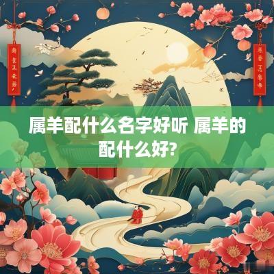 属羊配什么名字好听 属羊的配什么好?