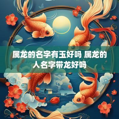 属龙的名字有玉好吗 属龙的人名字带龙好吗