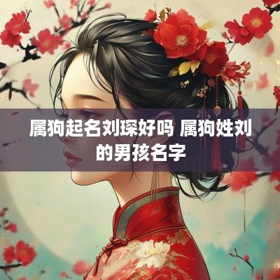 属狗起名刘琛好吗 属狗姓刘的男孩名字