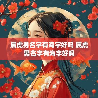 属虎男名字有海字好吗 属虎男名字有海字好吗