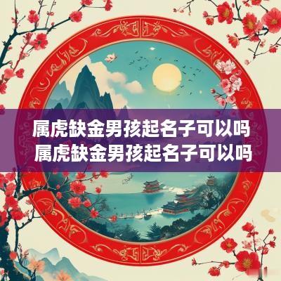 属虎缺金男孩起名子可以吗 属虎缺金男孩起名子可以吗