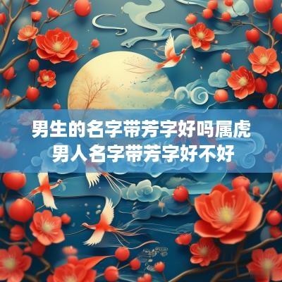 男生的名字带芳字好吗属虎 男人名字带芳字好不好