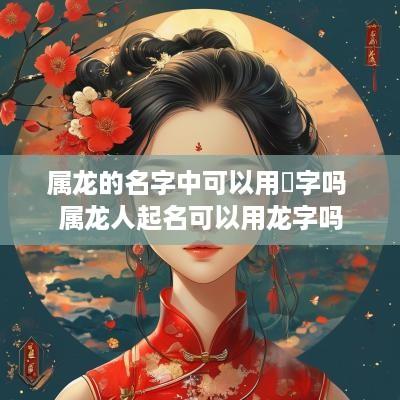 属龙的名字中可以用燊字吗 属龙人起名可以用龙字吗