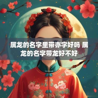 属龙的名字里带亦字好吗 属龙的名字带龙好不好