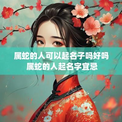 属蛇的人可以起名子吗好吗 属蛇的人起名字宜忌