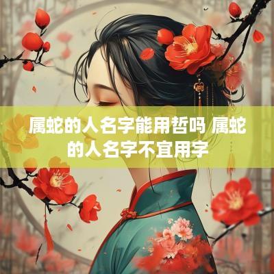 属蛇的人名字能用哲吗 属蛇的人名字不宜用字