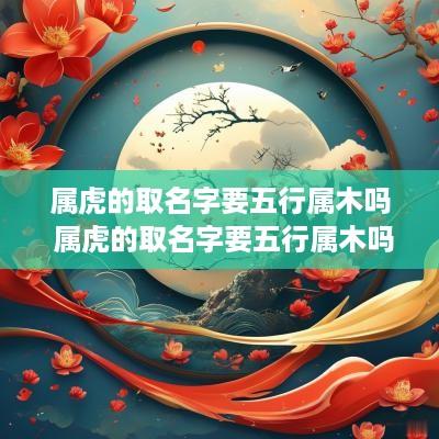 属虎的取名字要五行属木吗 属虎的取名字要五行属木吗女孩