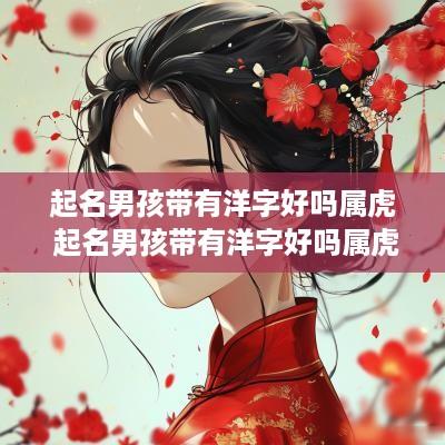 起名男孩带有洋字好吗属虎 起名男孩带有洋字好吗属虎的