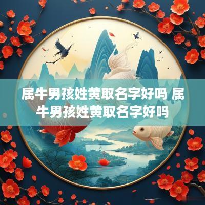 属牛男孩姓黄取名字好吗 属牛男孩姓黄取名字好吗