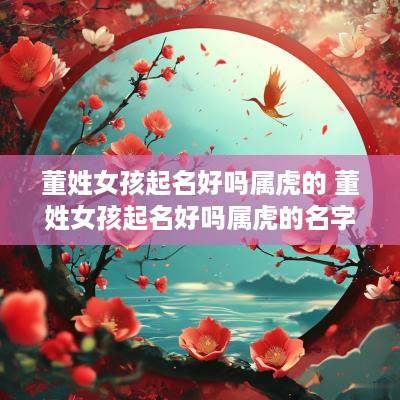董姓女孩起名好吗属虎的 董姓女孩起名好吗属虎的名字