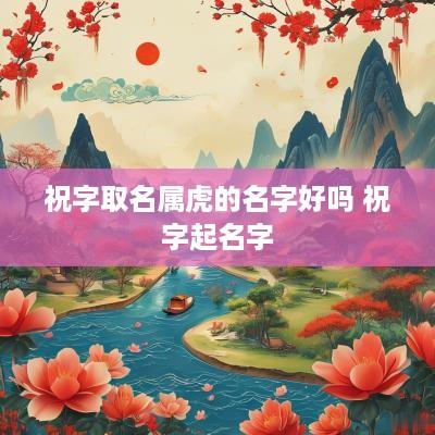 祝字取名属虎的名字好吗 祝字起名字