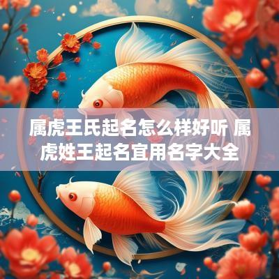 属虎王氏起名怎么样好听 属虎姓王起名宜用名字大全