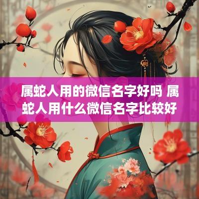 属蛇人用的微信名字好吗 属蛇人用什么微信名字比较好