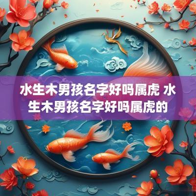 水生木男孩名字好吗属虎 水生木男孩名字好吗属虎的