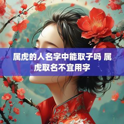 属虎的人名字中能取子吗 属虎取名不宜用字