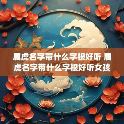 属虎名字带什么字根好听 属虎名字带什么字根好听女孩