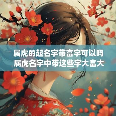 属虎的起名字带富字可以吗 属虎名字中带这些字大富大贵