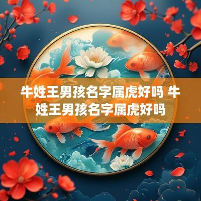 牛姓王男孩名字属虎好吗 牛姓王男孩名字属虎好吗
