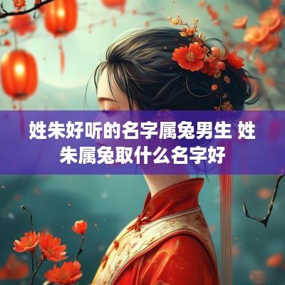 姓朱好听的名字属兔男生 姓朱属兔取什么名字好