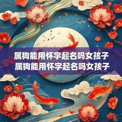 属狗能用怀字起名吗女孩子 属狗能用怀字起名吗女孩子