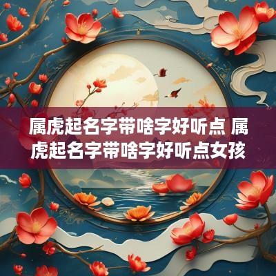 属虎起名字带啥字好听点 属虎起名字带啥字好听点女孩