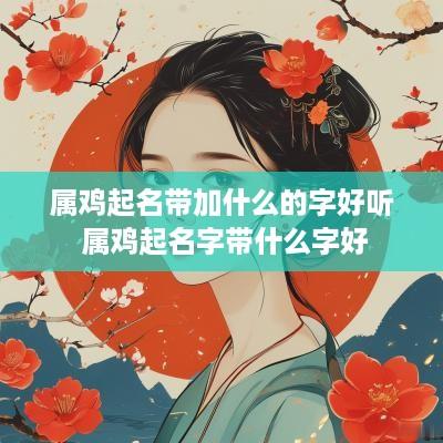 属鸡起名带加什么的字好听 属鸡起名字带什么字好