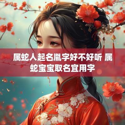 属蛇人起名胤字好不好听 属蛇宝宝取名宜用字